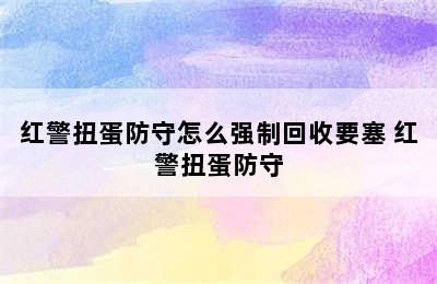 红警扭蛋防守怎么强制回收要塞 红警扭蛋防守